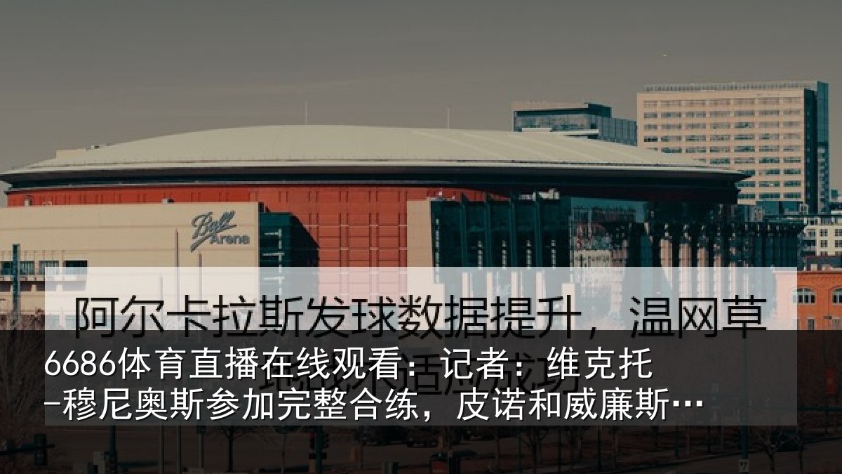 6686体育直播在线观看：记者：维克托-穆尼奥斯参加完整合练，皮诺和威廉斯单独训练