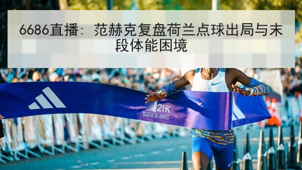 6686直播: 范赫克复盘荷兰点球出局与末段体能困境