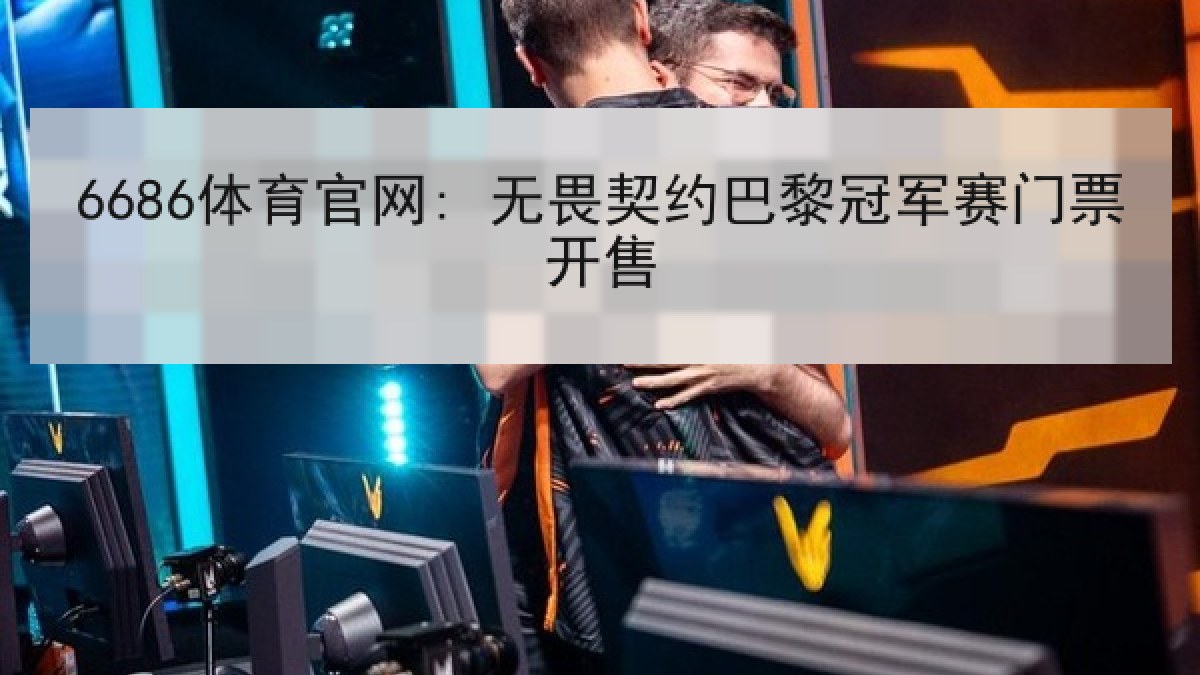 6686体育官网: 无畏契约巴黎冠军赛门票开售