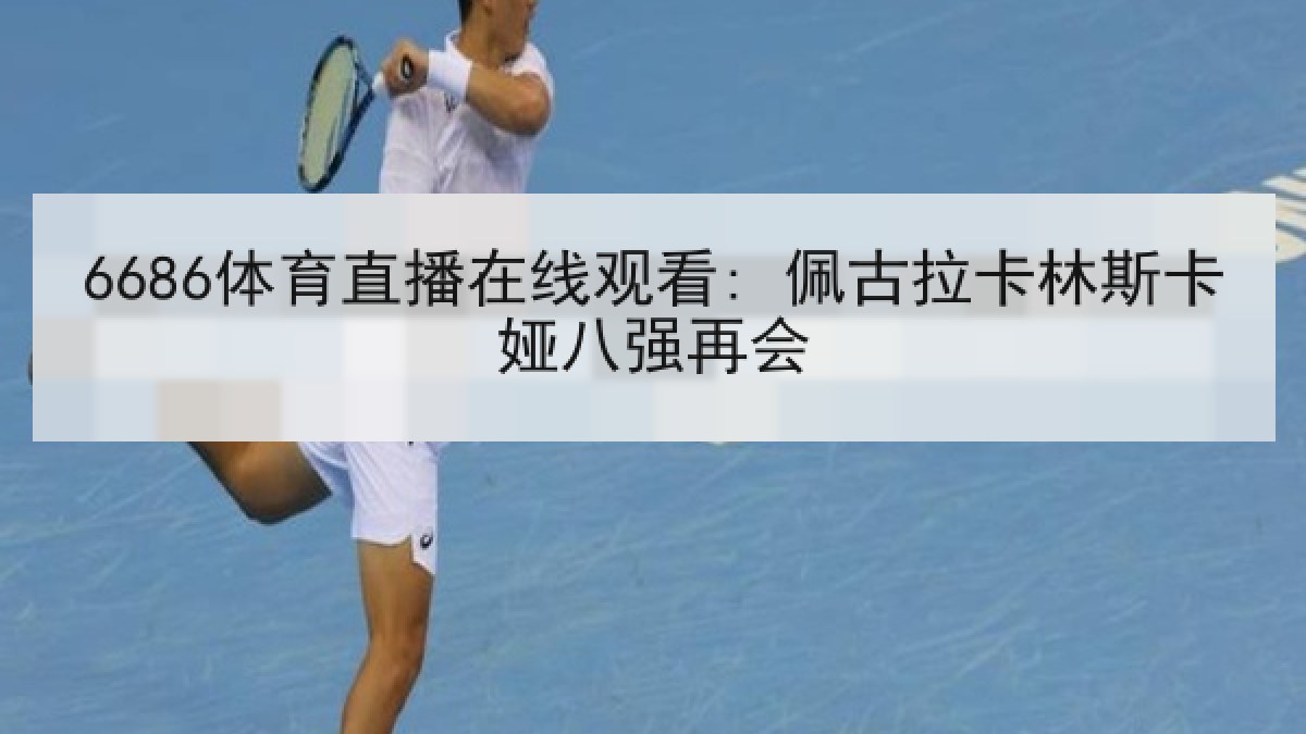 6686体育直播在线观看: 佩古拉卡林斯卡娅八强再会
