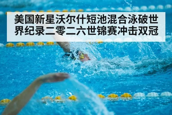 美国新星沃尔什短池混合泳破世界纪录二零二六世锦赛冲击双冠