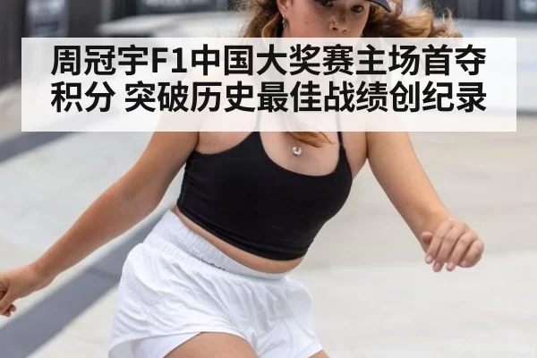 周冠宇F1中国大奖赛主场首夺积分 突破历史最佳战绩创纪录