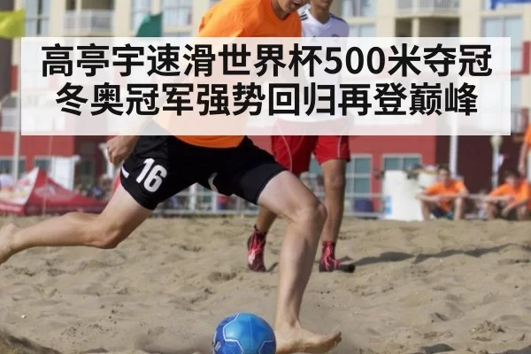 高亭宇速滑世界杯500米夺冠冬奥冠军强势回归再登巅峰