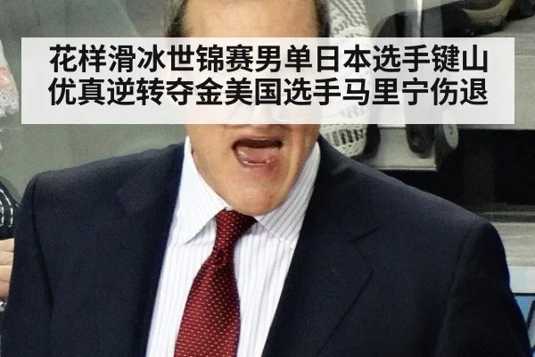花样滑冰世锦赛男单日本选手键山优真逆转夺金美国选手马里宁伤退