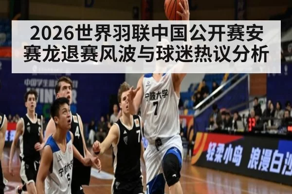 2026世界羽联中国公开赛安赛龙退赛风波与球迷热议分析